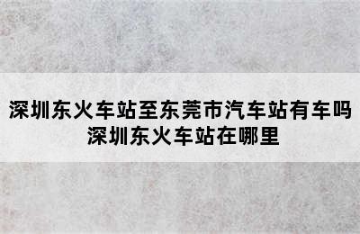 深圳东火车站至东莞市汽车站有车吗 深圳东火车站在哪里